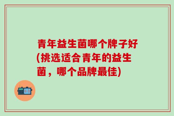 青年益生菌哪个牌子好(挑选适合青年的益生菌，哪个品牌佳)