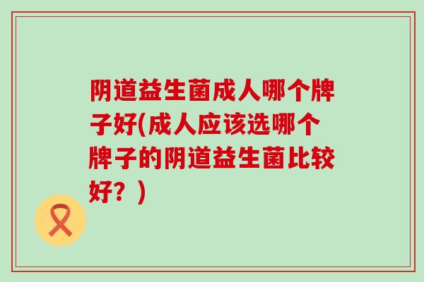 益生菌成人哪个牌子好(成人应该选哪个牌子的益生菌比较好？)