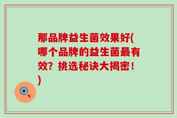 那品牌益生菌效果好(哪个品牌的益生菌有效？挑选秘诀大揭密！)