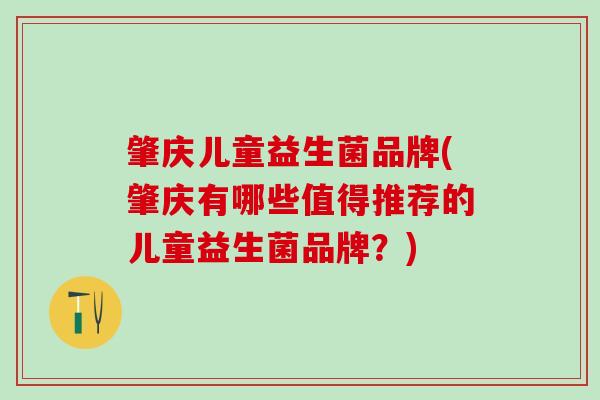 肇庆儿童益生菌品牌(肇庆有哪些值得推荐的儿童益生菌品牌？)