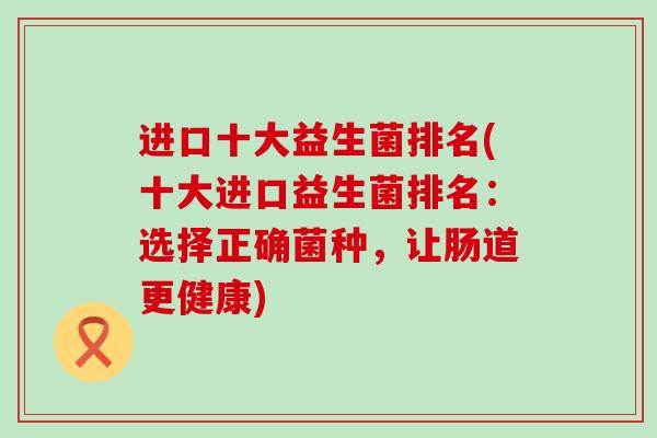 进口十大益生菌排名(十大进口益生菌排名：选择正确菌种，让肠道更健康)