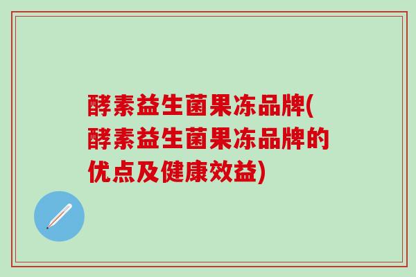 酵素益生菌果冻品牌(酵素益生菌果冻品牌的优点及健康效益)