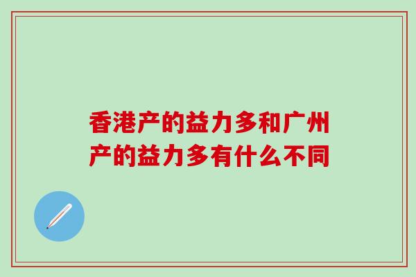 香港产的益力多和广州产的益力多有什么不同