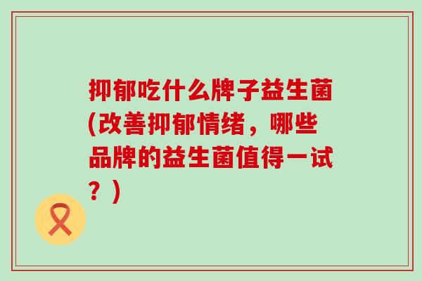 吃什么牌子益生菌(改善情绪，哪些品牌的益生菌值得一试？)