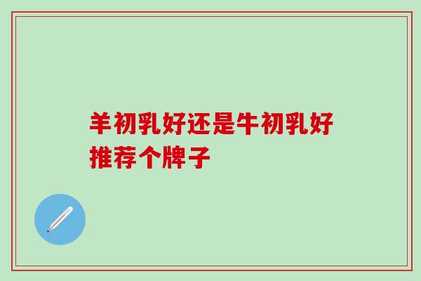 羊初乳好还是牛初乳好推荐个牌子