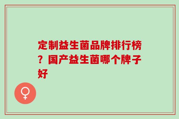 定制益生菌品牌排行榜?国产益生菌哪个牌子好 定制益生菌品牌排行榜?国产益生菌哪个牌子好