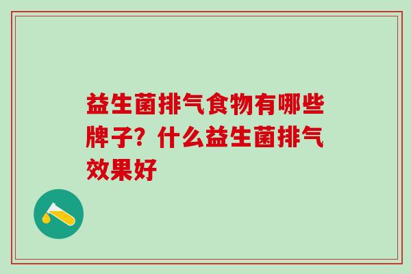 益生菌排气食物有哪些牌子?什么益生菌排气效果好 益生菌排气食物有哪些牌子?什么益生菌排气效果好