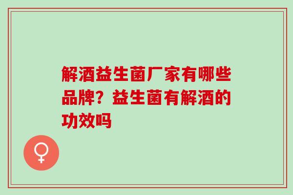 解酒益生菌厂家有哪些品牌？益生菌有解酒的功效吗