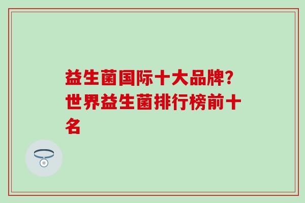 益生菌国际十大品牌？世界益生菌排行榜前十名