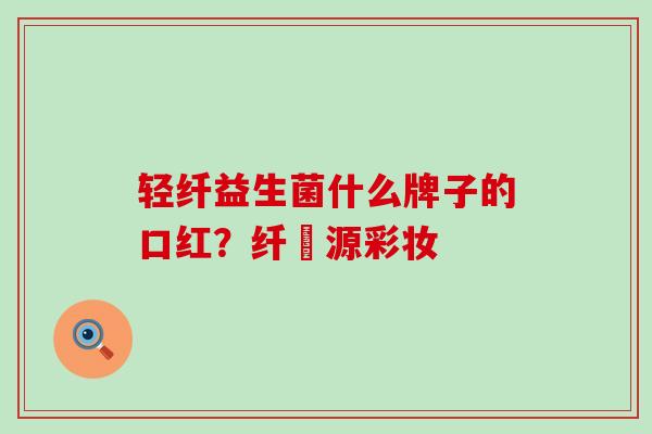轻纤益生菌什么牌子的口红？纤渼源彩妆