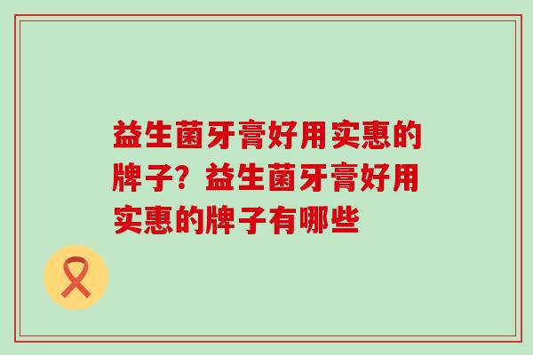 益生菌牙膏好用实惠的牌子？益生菌牙膏好用实惠的牌子有哪些