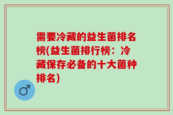 需要冷藏的益生菌排名榜(益生菌排行榜：冷藏保存必备的十大菌种排名)