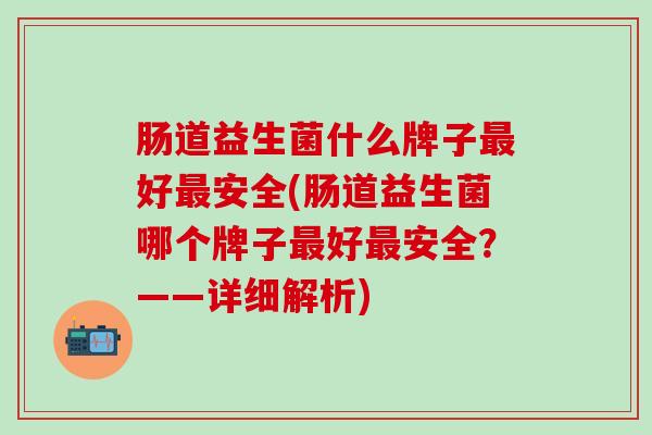 肠道益生菌什么牌子好安全(肠道益生菌哪个牌子好安全？——详细解析)
