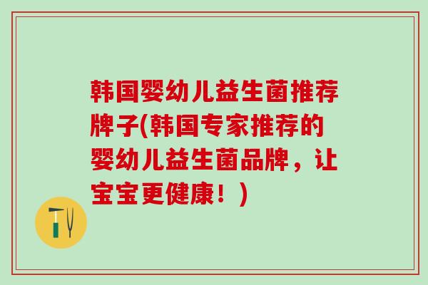 韩国婴幼儿益生菌推荐牌子(韩国专家推荐的婴幼儿益生菌品牌，让宝宝更健康！)