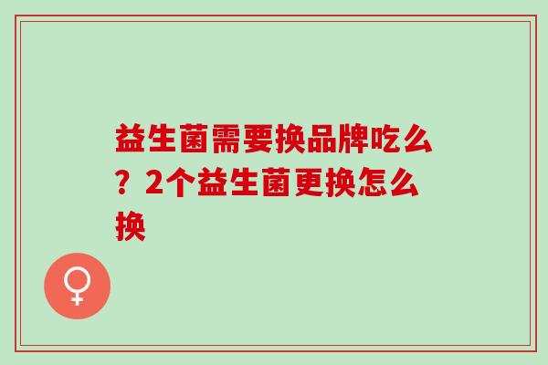益生菌需要换品牌吃么？2个益生菌更换怎么换