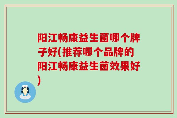 阳江畅康益生菌哪个牌子好(推荐哪个品牌的阳江畅康益生菌效果好)