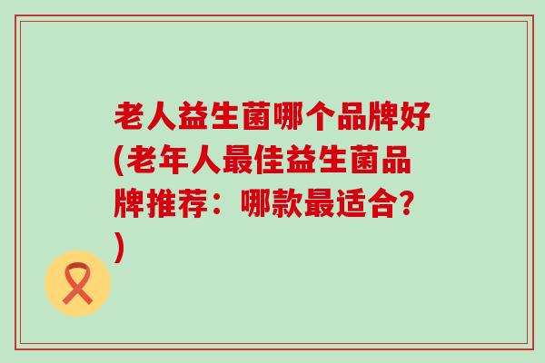 老人益生菌哪个品牌好(老年人佳益生菌品牌推荐：哪款适合？)