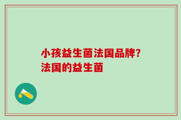 小孩益生菌法国品牌？法国的益生菌
