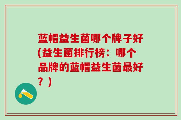 蓝帽益生菌哪个牌子好(益生菌排行榜：哪个品牌的蓝帽益生菌好？)