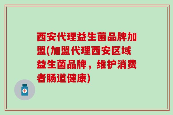 西安代理益生菌品牌加盟(加盟代理西安区域益生菌品牌，维护消费者肠道健康)