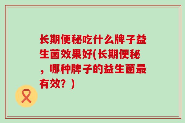长期吃什么牌子益生菌效果好(长期，哪种牌子的益生菌有效？)