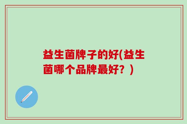 益生菌牌子的好(益生菌哪个品牌好？)