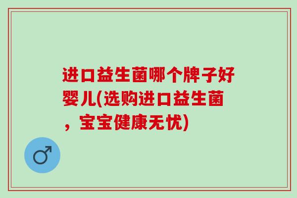 进口益生菌哪个牌子好婴儿(选购进口益生菌，宝宝健康无忧)