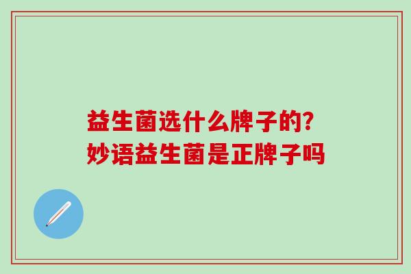 益生菌选什么牌子的？妙语益生菌是正牌子吗