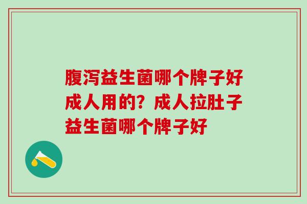 益生菌哪个牌子好成人用的？成人拉肚子益生菌哪个牌子好
