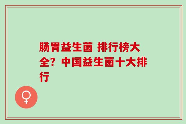 肠胃益生菌 排行榜大全？中国益生菌十大排行