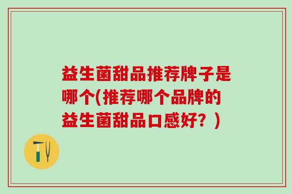 益生菌甜品推荐牌子是哪个(推荐哪个品牌的益生菌甜品口感好？)