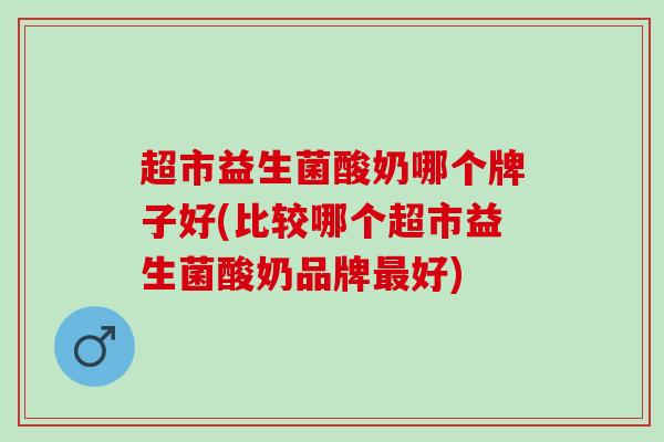 超市益生菌酸奶哪个牌子好(比较哪个超市益生菌酸奶品牌好)