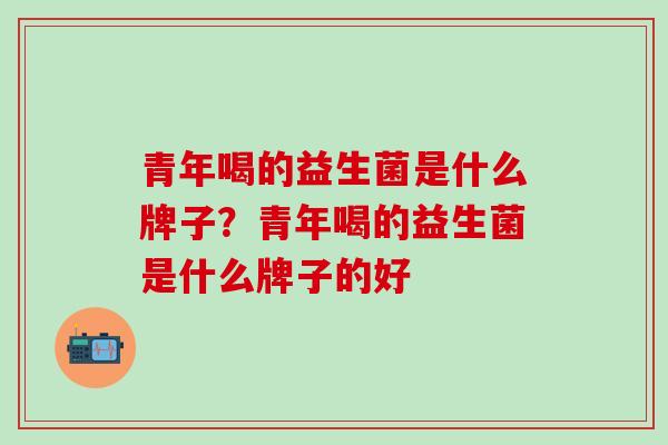 青年喝的益生菌是什么牌子？青年喝的益生菌是什么牌子的好