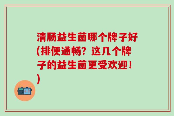 清肠益生菌哪个牌子好(排便通畅？这几个牌子的益生菌更受欢迎！)