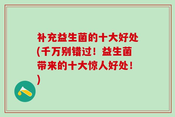 补充益生菌的十大好处(千万别错过！益生菌带来的十大惊人好处！)