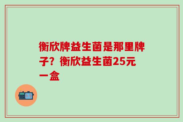 衡欣牌益生菌是那里牌子？衡欣益生菌25元一盒