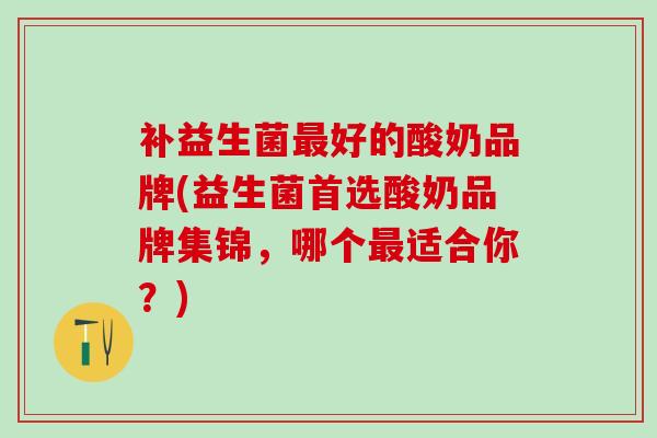 补益生菌好的酸奶品牌(益生菌首选酸奶品牌集锦，哪个适合你？)