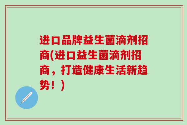 进口品牌益生菌滴剂招商(进口益生菌滴剂招商，打造健康生活新趋势！)