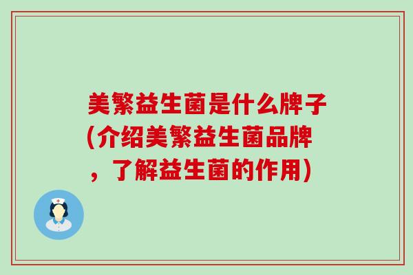 美繁益生菌是什么牌子(介绍美繁益生菌品牌，了解益生菌的作用)