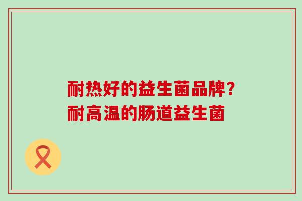 耐热好的益生菌品牌？耐高温的肠道益生菌
