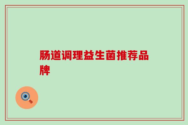肠道调理益生菌推荐品牌 肠道调理益生菌推荐品牌