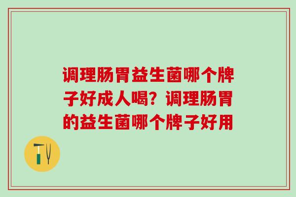 调理肠胃益生菌哪个牌子好成人喝?调理肠胃的益生菌哪个牌子好用 调理肠胃益生菌哪个牌子好成人喝?调理肠胃的益生菌哪个牌子好用