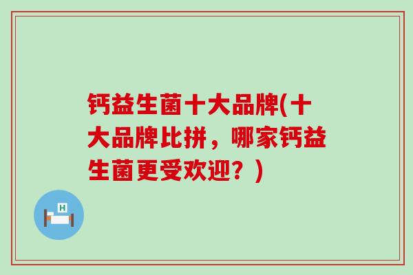 钙益生菌十大品牌(十大品牌比拼，哪家钙益生菌更受欢迎？)