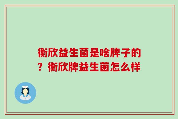 衡欣益生菌是啥牌子的？衡欣牌益生菌怎么样