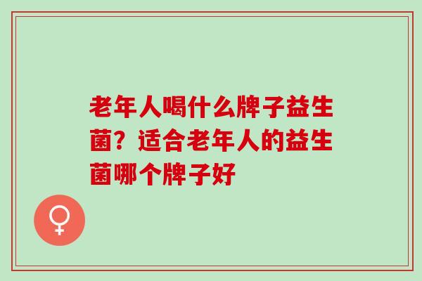 老年人喝什么牌子益生菌？适合老年人的益生菌哪个牌子好
