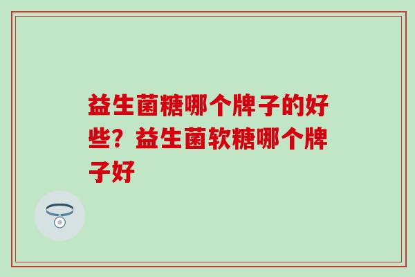 益生菌糖哪个牌子的好些？益生菌软糖哪个牌子好