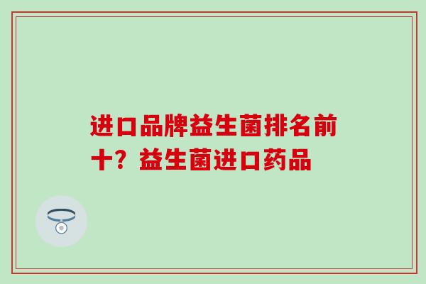 进口品牌益生菌排名前十？益生菌进口药品