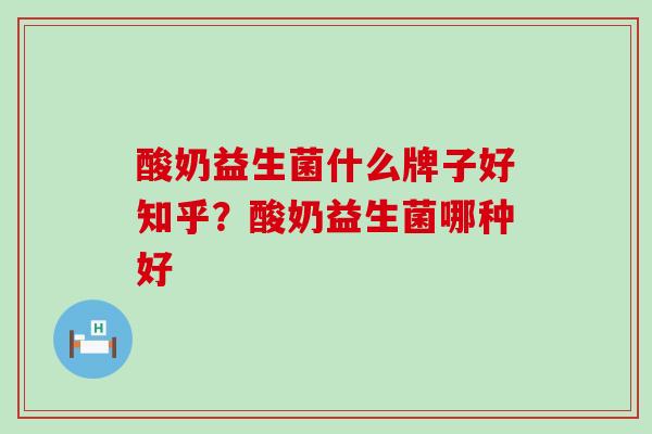 酸奶益生菌什么牌子好知乎？酸奶益生菌哪种好