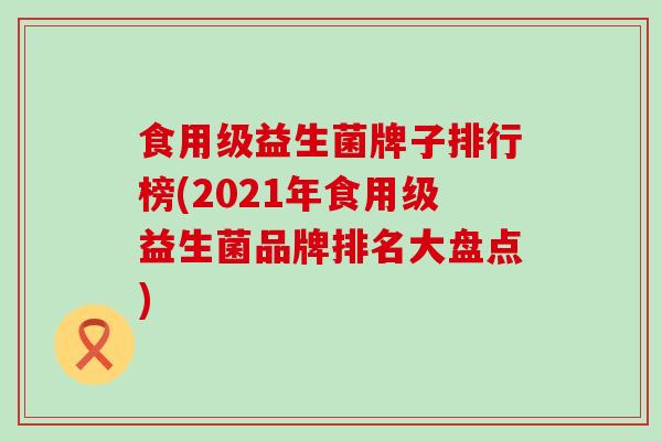 食用级益生菌牌子排行榜(2021年食用级益生菌品牌排名大盘点)