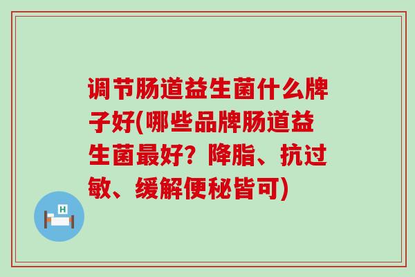 调节肠道益生菌什么牌子好(哪些品牌肠道益生菌好？、抗、缓解皆可)
